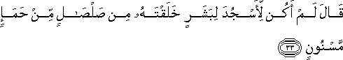 قَالَ لَمْ أَكُنْ لِأَسْجُدَ لِبَشَرٍ خَلَقْتَهُ مِنْ صَلْصَالٍ مِنْ حَمَإٍ مَسْنُونٍ