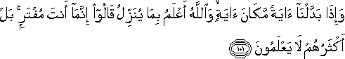 وَإِذَا بَدَّلْنَا آيَةً مَكَانَ آيَةٍ ۙ وَاللَّهُ أَعْلَمُ بِمَا يُنَزِّلُ قَالُوا إِنَّمَا أَنْتَ مُفْتَرٍ ۚ بَلْ أَكْثَرُهُمْ لَا يَعْلَمُونَ