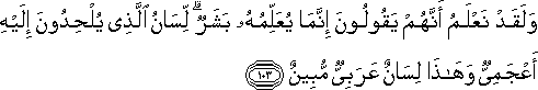 وَلَقَدْ نَعْلَمُ أَنَّهُمْ يَقُولُونَ إِنَّمَا يُعَلِّمُهُ بَشَرٌ ۗ لِسَانُ الَّذِي يُلْحِدُونَ إِلَيْهِ أَعْجَمِيٌّ وَهَٰذَا لِسَانٌ عَرَبِيٌّ مُبِينٌ