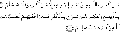 مَنْ كَفَرَ بِاللَّهِ مِنْ بَعْدِ إِيمَانِهِ إِلَّا مَنْ أُكْرِهَ وَقَلْبُهُ مُطْمَئِنٌّ بِالْإِيمَانِ وَلَٰكِنْ مَنْ شَرَحَ بِالْكُفْرِ صَدْرًا فَعَلَيْهِمْ غَضَبٌ مِنَ اللَّهِ وَلَهُمْ عَذَابٌ عَظِيمٌ