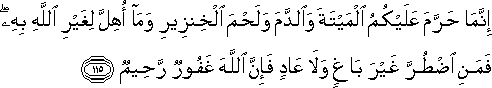 إِنَّمَا حَرَّمَ عَلَيْكُمُ الْمَيْتَةَ وَالدَّمَ وَلَحْمَ الْخِنْزِيرِ وَمَا أُهِلَّ لِغَيْرِ اللَّهِ بِهِ ۖ فَمَنِ اضْطُرَّ غَيْرَ بَاغٍ وَلَا عَادٍ فَإِنَّ اللَّهَ غَفُورٌ رَحِيمٌ