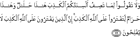 وَلَا تَقُولُوا لِمَا تَصِفُ أَلْسِنَتُكُمُ الْكَذِبَ هَٰذَا حَلَالٌ وَهَٰذَا حَرَامٌ لِتَفْتَرُوا عَلَى اللَّهِ الْكَذِبَ ۚ إِنَّ الَّذِينَ يَفْتَرُونَ عَلَى اللَّهِ الْكَذِبَ لَا يُفْلِحُونَ