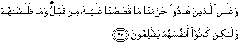 وَعَلَى الَّذِينَ هَادُوا حَرَّمْنَا مَا قَصَصْنَا عَلَيْكَ مِنْ قَبْلُ ۖ وَمَا ظَلَمْنَاهُمْ وَلَٰكِنْ كَانُوا أَنْفُسَهُمْ يَظْلِمُونَ