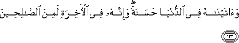 وَآتَيْنَاهُ فِي الدُّنْيَا حَسَنَةً ۖ وَإِنَّهُ فِي الْآخِرَةِ لَمِنَ الصَّالِحِينَ