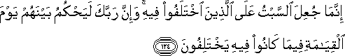 إِنَّمَا جُعِلَ السَّبْتُ عَلَى الَّذِينَ اخْتَلَفُوا فِيهِ ۚ وَإِنَّ رَبَّكَ لَيَحْكُمُ بَيْنَهُمْ يَوْمَ الْقِيَامَةِ فِيمَا كَانُوا فِيهِ يَخْتَلِفُونَ