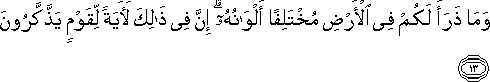 وَمَا ذَرَأَ لَكُمْ فِي الْأَرْضِ مُخْتَلِفًا أَلْوَانُهُ ۗ إِنَّ فِي ذَٰلِكَ لَآيَةً لِقَوْمٍ يَذَّكَّرُونَ