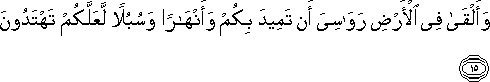 وَأَلْقَىٰ فِي الْأَرْضِ رَوَاسِيَ أَنْ تَمِيدَ بِكُمْ وَأَنْهَارًا وَسُبُلًا لَعَلَّكُمْ تَهْتَدُونَ