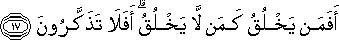 أَفَمَنْ يَخْلُقُ كَمَنْ لَا يَخْلُقُ ۗ أَفَلَا تَذَكَّرُونَ