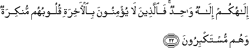 إِلَٰهُكُمْ إِلَٰهٌ وَاحِدٌ ۚ فَالَّذِينَ لَا يُؤْمِنُونَ بِالْآخِرَةِ قُلُوبُهُمْ مُنْكِرَةٌ وَهُمْ مُسْتَكْبِرُونَ