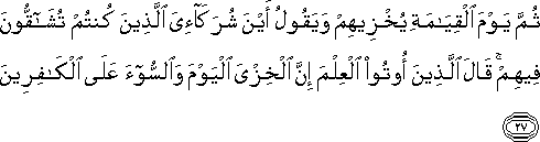 ثُمَّ يَوْمَ الْقِيَامَةِ يُخْزِيهِمْ وَيَقُولُ أَيْنَ شُرَكَائِيَ الَّذِينَ كُنْتُمْ تُشَاقُّونَ فِيهِمْ ۚ قَالَ الَّذِينَ أُوتُوا الْعِلْمَ إِنَّ الْخِزْيَ الْيَوْمَ وَالسُّوءَ عَلَى الْكَافِرِينَ