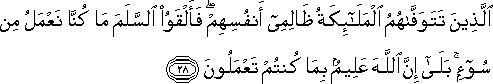 الَّذِينَ تَتَوَفَّاهُمُ الْمَلَائِكَةُ ظَالِمِي أَنْفُسِهِمْ ۖ فَأَلْقَوُا السَّلَمَ مَا كُنَّا نَعْمَلُ مِنْ سُوءٍ ۚ بَلَىٰ إِنَّ اللَّهَ عَلِيمٌ بِمَا كُنْتُمْ تَعْمَلُونَ