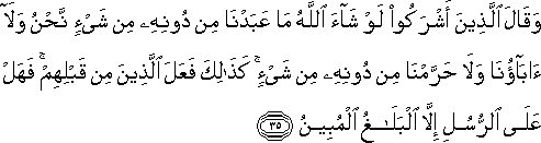 وَقَالَ الَّذِينَ أَشْرَكُوا لَوْ شَاءَ اللَّهُ مَا عَبَدْنَا مِنْ دُونِهِ مِنْ شَيْءٍ نَحْنُ وَلَا آبَاؤُنَا وَلَا حَرَّمْنَا مِنْ دُونِهِ مِنْ شَيْءٍ ۚ كَذَٰلِكَ فَعَلَ الَّذِينَ مِنْ قَبْلِهِمْ ۚ فَهَلْ عَلَى الرُّسُلِ إِلَّا الْبَلَاغُ الْمُبِينُ