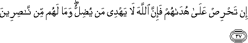 إِنْ تَحْرِصْ عَلَىٰ هُدَاهُمْ فَإِنَّ اللَّهَ لَا يَهْدِي مَنْ يُضِلُّ ۖ وَمَا لَهُمْ مِنْ نَاصِرِينَ