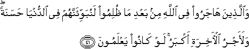 وَالَّذِينَ هَاجَرُوا فِي اللَّهِ مِنْ بَعْدِ مَا ظُلِمُوا لَنُبَوِّئَنَّهُمْ فِي الدُّنْيَا حَسَنَةً ۖ وَلَأَجْرُ الْآخِرَةِ أَكْبَرُ ۚ لَوْ كَانُوا يَعْلَمُونَ