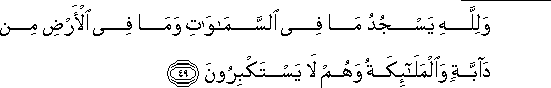 وَلِلَّهِ يَسْجُدُ مَا فِي السَّمَاوَاتِ وَمَا فِي الْأَرْضِ مِنْ دَابَّةٍ وَالْمَلَائِكَةُ وَهُمْ لَا يَسْتَكْبِرُونَ