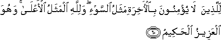 لِلَّذِينَ لَا يُؤْمِنُونَ بِالْآخِرَةِ مَثَلُ السَّوْءِ ۖ وَلِلَّهِ الْمَثَلُ الْأَعْلَىٰ ۚ وَهُوَ الْعَزِيزُ الْحَكِيمُ