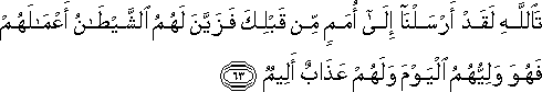 تَاللَّهِ لَقَدْ أَرْسَلْنَا إِلَىٰ أُمَمٍ مِنْ قَبْلِكَ فَزَيَّنَ لَهُمُ الشَّيْطَانُ أَعْمَالَهُمْ فَهُوَ وَلِيُّهُمُ الْيَوْمَ وَلَهُمْ عَذَابٌ أَلِيمٌ