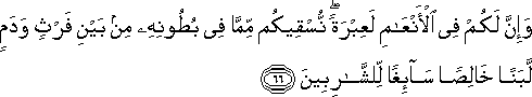 وَإِنَّ لَكُمْ فِي الْأَنْعَامِ لَعِبْرَةً ۖ نُسْقِيكُمْ مِمَّا فِي بُطُونِهِ مِنْ بَيْنِ فَرْثٍ وَدَمٍ لَبَنًا خَالِصًا سَائِغًا لِلشَّارِبِينَ