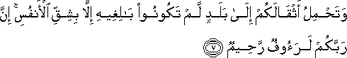 وَتَحْمِلُ أَثْقَالَكُمْ إِلَىٰ بَلَدٍ لَمْ تَكُونُوا بَالِغِيهِ إِلَّا بِشِقِّ الْأَنْفُسِ ۚ إِنَّ رَبَّكُمْ لَرَءُوفٌ رَحِيمٌ