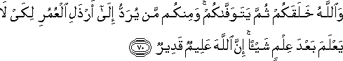 وَاللَّهُ خَلَقَكُمْ ثُمَّ يَتَوَفَّاكُمْ ۚ وَمِنْكُمْ مَنْ يُرَدُّ إِلَىٰ أَرْذَلِ الْعُمُرِ لِكَيْ لَا يَعْلَمَ بَعْدَ عِلْمٍ شَيْئًا ۚ إِنَّ اللَّهَ عَلِيمٌ قَدِيرٌ