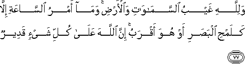 وَلِلَّهِ غَيْبُ السَّمَاوَاتِ وَالْأَرْضِ ۚ وَمَا أَمْرُ السَّاعَةِ إِلَّا كَلَمْحِ الْبَصَرِ أَوْ هُوَ أَقْرَبُ ۚ إِنَّ اللَّهَ عَلَىٰ كُلِّ شَيْءٍ قَدِيرٌ