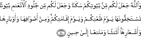 وَاللَّهُ جَعَلَ لَكُمْ مِنْ بُيُوتِكُمْ سَكَنًا وَجَعَلَ لَكُمْ مِنْ جُلُودِ الْأَنْعَامِ بُيُوتًا تَسْتَخِفُّونَهَا يَوْمَ ظَعْنِكُمْ وَيَوْمَ إِقَامَتِكُمْ ۙ وَمِنْ أَصْوَافِهَا وَأَوْبَارِهَا وَأَشْعَارِهَا أَثَاثًا وَمَتَاعًا إِلَىٰ حِينٍ