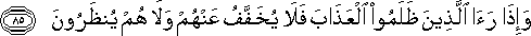 وَإِذَا رَأَى الَّذِينَ ظَلَمُوا الْعَذَابَ فَلَا يُخَفَّفُ عَنْهُمْ وَلَا هُمْ يُنْظَرُونَ