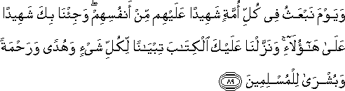 وَيَوْمَ نَبْعَثُ فِي كُلِّ أُمَّةٍ شَهِيدًا عَلَيْهِمْ مِنْ أَنْفُسِهِمْ ۖ وَجِئْنَا بِكَ شَهِيدًا عَلَىٰ هَٰؤُلَاءِ ۚ وَنَزَّلْنَا عَلَيْكَ الْكِتَابَ تِبْيَانًا لِكُلِّ شَيْءٍ وَهُدًى وَرَحْمَةً وَبُشْرَىٰ لِلْمُسْلِمِينَ