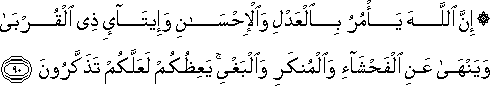 إِنَّ اللَّهَ يَأْمُرُ بِالْعَدْلِ وَالْإِحْسَانِ وَإِيتَاءِ ذِي الْقُرْبَىٰ وَيَنْهَىٰ عَنِ الْفَحْشَاءِ وَالْمُنْكَرِ وَالْبَغْيِ ۚ يَعِظُكُمْ لَعَلَّكُمْ تَذَكَّرُونَ