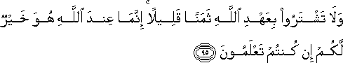 وَلَا تَشْتَرُوا بِعَهْدِ اللَّهِ ثَمَنًا قَلِيلًا ۚ إِنَّمَا عِنْدَ اللَّهِ هُوَ خَيْرٌ لَكُمْ إِنْ كُنْتُمْ تَعْلَمُونَ