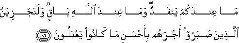 مَا عِنْدَكُمْ يَنْفَدُ ۖ وَمَا عِنْدَ اللَّهِ بَاقٍ ۗ وَلَنَجْزِيَنَّ الَّذِينَ صَبَرُوا أَجْرَهُمْ بِأَحْسَنِ مَا كَانُوا يَعْمَلُونَ