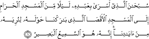 سُبْحَانَ الَّذِي أَسْرَىٰ بِعَبْدِهِ لَيْلًا مِنَ الْمَسْجِدِ الْحَرَامِ إِلَى الْمَسْجِدِ الْأَقْصَى الَّذِي بَارَكْنَا حَوْلَهُ لِنُرِيَهُ مِنْ آيَاتِنَا ۚ إِنَّهُ هُوَ السَّمِيعُ الْبَصِيرُ