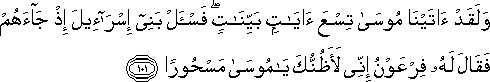 وَلَقَدْ آتَيْنَا مُوسَىٰ تِسْعَ آيَاتٍ بَيِّنَاتٍ ۖ فَاسْأَلْ بَنِي إِسْرَائِيلَ إِذْ جَاءَهُمْ فَقَالَ لَهُ فِرْعَوْنُ إِنِّي لَأَظُنُّكَ يَا مُوسَىٰ مَسْحُورًا