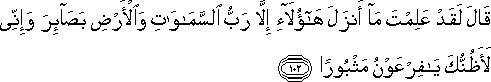 قَالَ لَقَدْ عَلِمْتَ مَا أَنْزَلَ هَٰؤُلَاءِ إِلَّا رَبُّ السَّمَاوَاتِ وَالْأَرْضِ بَصَائِرَ وَإِنِّي لَأَظُنُّكَ يَا فِرْعَوْنُ مَثْبُورًا