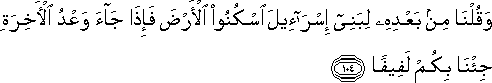 وَقُلْنَا مِنْ بَعْدِهِ لِبَنِي إِسْرَائِيلَ اسْكُنُوا الْأَرْضَ فَإِذَا جَاءَ وَعْدُ الْآخِرَةِ جِئْنَا بِكُمْ لَفِيفًا