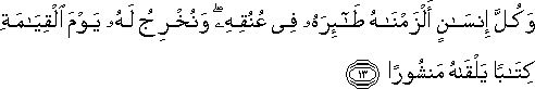 وَكُلَّ إِنْسَانٍ أَلْزَمْنَاهُ طَائِرَهُ فِي عُنُقِهِ ۖ وَنُخْرِجُ لَهُ يَوْمَ الْقِيَامَةِ كِتَابًا يَلْقَاهُ مَنْشُورًا