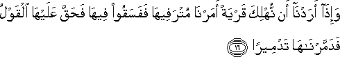 وَإِذَا أَرَدْنَا أَنْ نُهْلِكَ قَرْيَةً أَمَرْنَا مُتْرَفِيهَا فَفَسَقُوا فِيهَا فَحَقَّ عَلَيْهَا الْقَوْلُ فَدَمَّرْنَاهَا تَدْمِيرًا