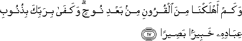 وَكَمْ أَهْلَكْنَا مِنَ الْقُرُونِ مِنْ بَعْدِ نُوحٍ ۗ وَكَفَىٰ بِرَبِّكَ بِذُنُوبِ عِبَادِهِ خَبِيرًا بَصِيرًا