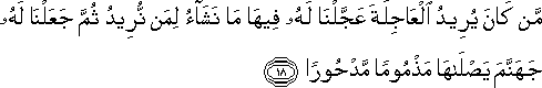 مَنْ كَانَ يُرِيدُ الْعَاجِلَةَ عَجَّلْنَا لَهُ فِيهَا مَا نَشَاءُ لِمَنْ نُرِيدُ ثُمَّ جَعَلْنَا لَهُ جَهَنَّمَ يَصْلَاهَا مَذْمُومًا مَدْحُورًا