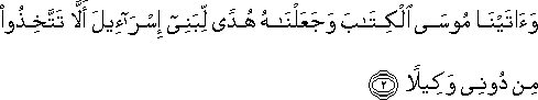 وَآتَيْنَا مُوسَى الْكِتَابَ وَجَعَلْنَاهُ هُدًى لِبَنِي إِسْرَائِيلَ أَلَّا تَتَّخِذُوا مِنْ دُونِي وَكِيلًا