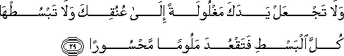 وَلَا تَجْعَلْ يَدَكَ مَغْلُولَةً إِلَىٰ عُنُقِكَ وَلَا تَبْسُطْهَا كُلَّ الْبَسْطِ فَتَقْعُدَ مَلُومًا مَحْسُورًا