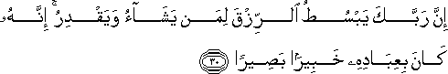 إِنَّ رَبَّكَ يَبْسُطُ الرِّزْقَ لِمَنْ يَشَاءُ وَيَقْدِرُ ۚ إِنَّهُ كَانَ بِعِبَادِهِ خَبِيرًا بَصِيرًا