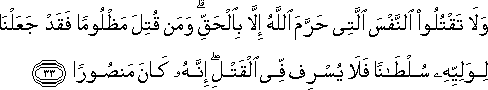 وَلَا تَقْتُلُوا النَّفْسَ الَّتِي حَرَّمَ اللَّهُ إِلَّا بِالْحَقِّ ۗ وَمَنْ قُتِلَ مَظْلُومًا فَقَدْ جَعَلْنَا لِوَلِيِّهِ سُلْطَانًا فَلَا يُسْرِفْ فِي الْقَتْلِ ۖ إِنَّهُ كَانَ مَنْصُورًا