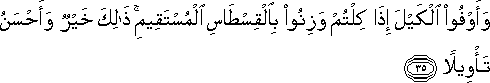 وَأَوْفُوا الْكَيْلَ إِذَا كِلْتُمْ وَزِنُوا بِالْقِسْطَاسِ الْمُسْتَقِيمِ ۚ ذَٰلِكَ خَيْرٌ وَأَحْسَنُ تَأْوِيلًا