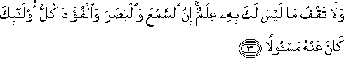 وَلَا تَقْفُ مَا لَيْسَ لَكَ بِهِ عِلْمٌ ۚ إِنَّ السَّمْعَ وَالْبَصَرَ وَالْفُؤَادَ كُلُّ أُولَٰئِكَ كَانَ عَنْهُ مَسْئُولًا