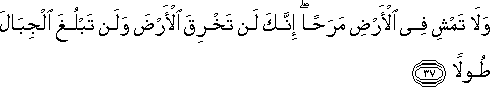 وَلَا تَمْشِ فِي الْأَرْضِ مَرَحًا ۖ إِنَّكَ لَنْ تَخْرِقَ الْأَرْضَ وَلَنْ تَبْلُغَ الْجِبَالَ طُولًا