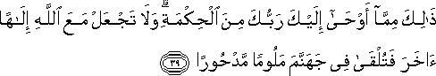 ذَٰلِكَ مِمَّا أَوْحَىٰ إِلَيْكَ رَبُّكَ مِنَ الْحِكْمَةِ ۗ وَلَا تَجْعَلْ مَعَ اللَّهِ إِلَٰهًا آخَرَ فَتُلْقَىٰ فِي جَهَنَّمَ مَلُومًا مَدْحُورًا