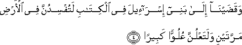 وَقَضَيْنَا إِلَىٰ بَنِي إِسْرَائِيلَ فِي الْكِتَابِ لَتُفْسِدُنَّ فِي الْأَرْضِ مَرَّتَيْنِ وَلَتَعْلُنَّ عُلُوًّا كَبِيرًا