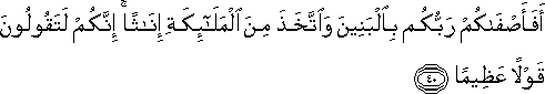 أَفَأَصْفَاكُمْ رَبُّكُمْ بِالْبَنِينَ وَاتَّخَذَ مِنَ الْمَلَائِكَةِ إِنَاثًا ۚ إِنَّكُمْ لَتَقُولُونَ قَوْلًا عَظِيمًا