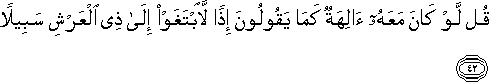 قُلْ لَوْ كَانَ مَعَهُ آلِهَةٌ كَمَا يَقُولُونَ إِذًا لَابْتَغَوْا إِلَىٰ ذِي الْعَرْشِ سَبِيلًا